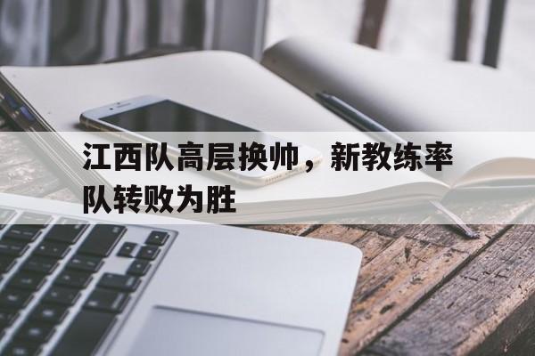 澳门金沙娱乐城官网-关于江西队高层换帅，新教练率队转败为胜的信息